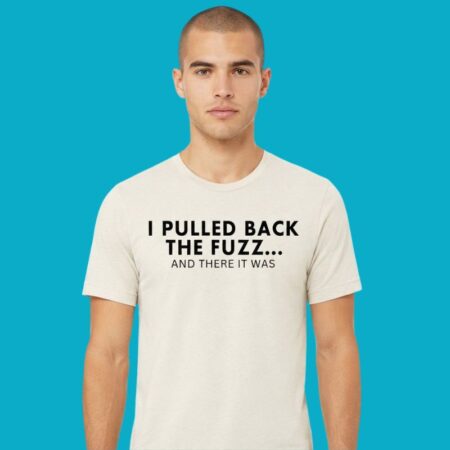 I Pulled Back The Fuzz And There It Was Shirt