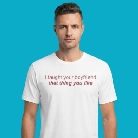 I Taught Your Boyfriend That Thing You Like T-Shirt