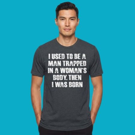 I Used To Be A Man Trapped In A Womans Body Then I Was Born Shirt