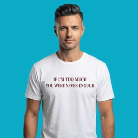 If I'm Too Much You Were Never Enough T-Shirt