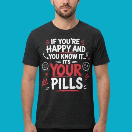 If You Are Happy And You Know It Its Your Pills Shirt