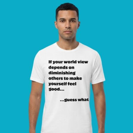 If Your World View Depends On Diminishing Others Shirt