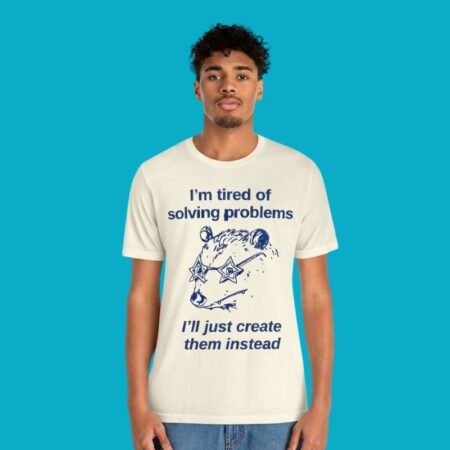 Im Tired Of Solving Problems Ill Just Create Them Instead Shirt
