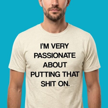 I'm Very Passionate About Putting That Shit On Shirt