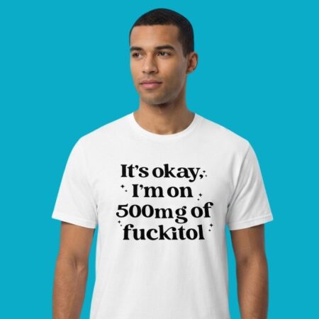 It's Okay I'm On 500mg Of Fuckitol Funny T-Shirt