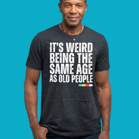 Its Weird Being The Same Age As Old People Birthday Shirt