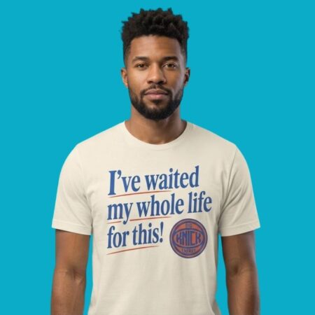 I've Waited My Whole Life For This New York Knicks Shirt