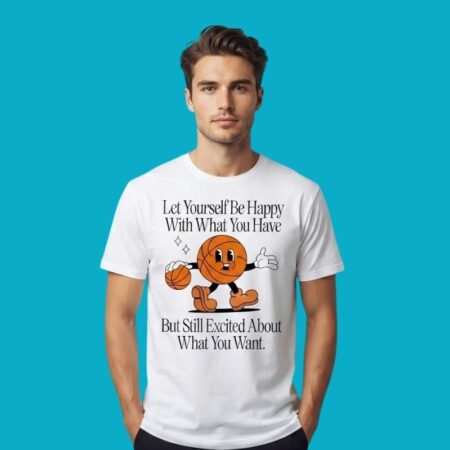 Let Yourself Be Happy With What You Have Excited For Want Shirt