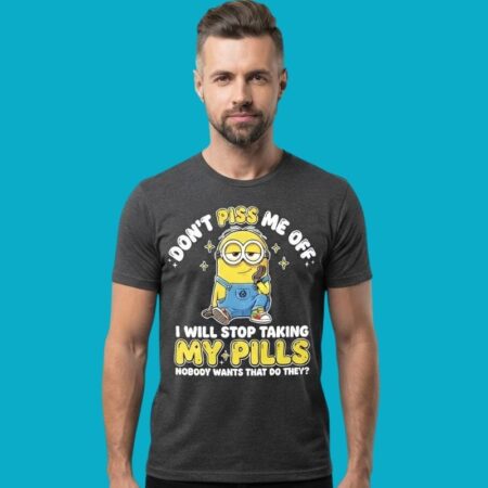 Minions Dont Piss Me Off I Will Stop Taking My Pills Shirt