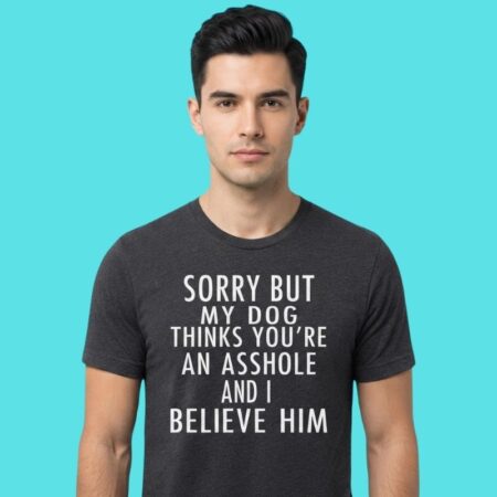 My Dog Thinks You're An Asshole Humor Tee