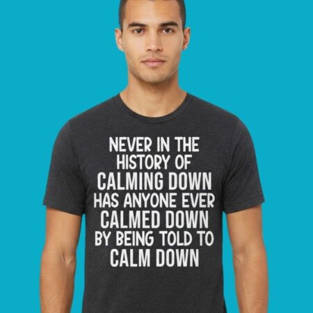 Never In The History Of Calming Down Has Anyone Calmed Down Shirt