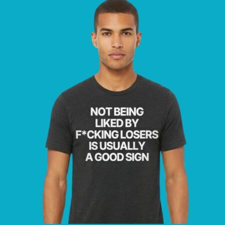 Not Being Liked By Fucking Losers Is Usually A Good Sign Shirt