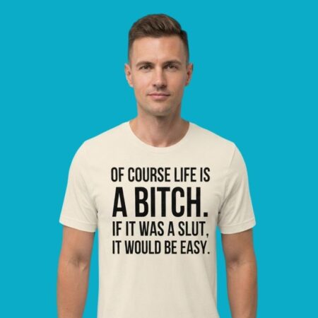 Of Course Life Is A Bitch If It Was A Slut It Would Be Easy T-Shirt