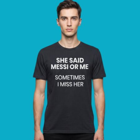 She Said Messi Or Me Sometimes I Miss Her T-Shirt