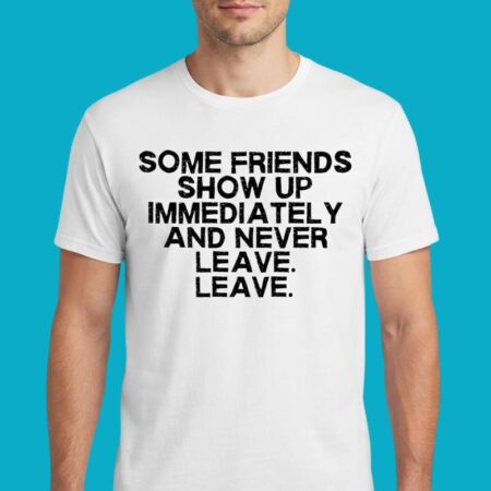 Some Friends Show Up Immediately And Never Leave Shirt