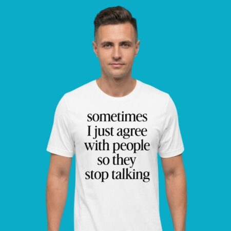 Sometimes I Just Agree So People Stop Talking Shirt