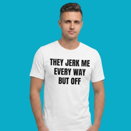 They Jerk Me Every Way But Off Sarcastic T-Shirt