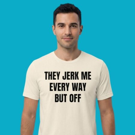 They Jerk Me Every Way But Off Shirt