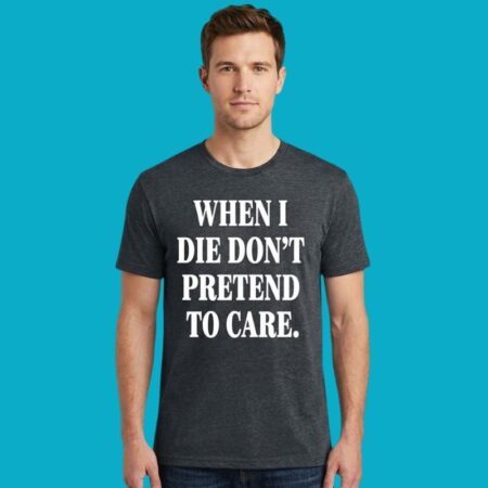 When I Die Don't Pretend To Care Tee