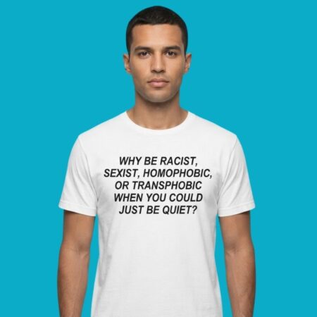 Why Be Racist Sexist Homophobic Transphobic Just Be Quiet Shirt