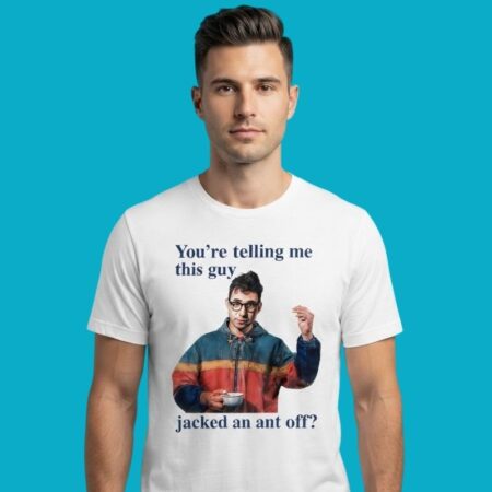 Youre Telling Me This Guy Jacked An Ant Off Shirt