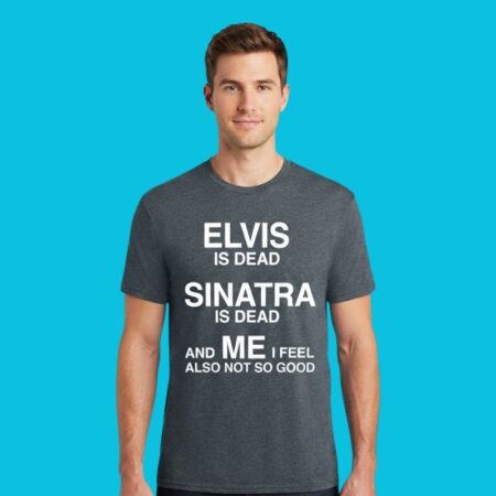 Elvis Is Dead Sinatra Is Dead Funny Relatable Shirt