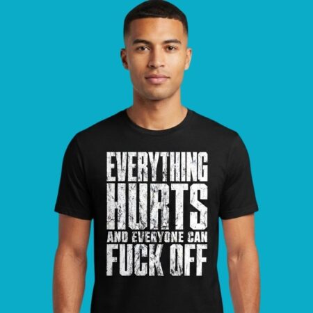 Everything Hurts And Everyone Can Fuck Off Sarcasm Tee