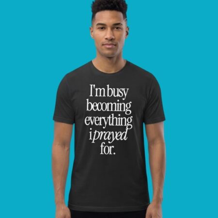 I'm Busy Becoming Everything I Prayed For Inspirational Tee
