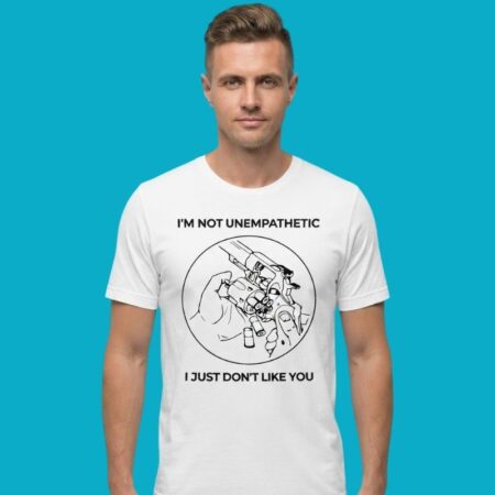 I'm Not Unempathetic I Just Don't Like You Quote Tee