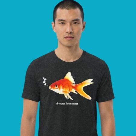 Of Course I Remember Goldfish Memory Sarcastic Tee