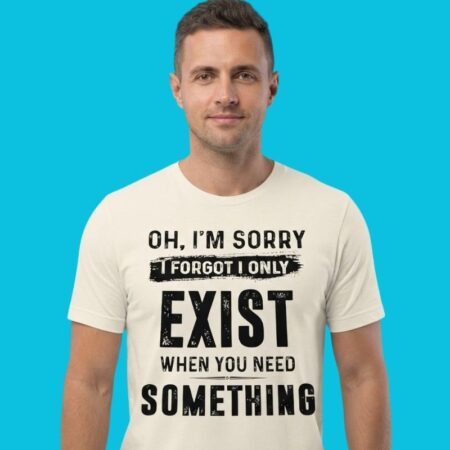 Only Exist When You Need Something Sarcastic Tee