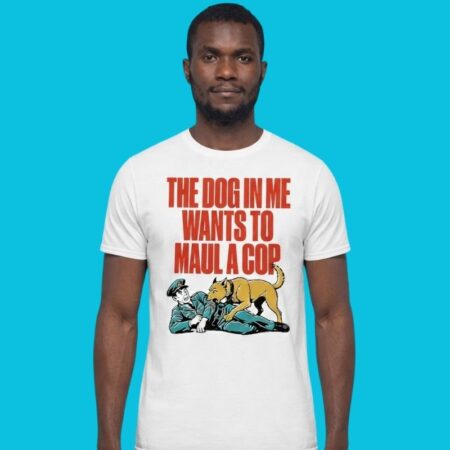 The Dog In Me Wants To Maul A Cop Anti-Police Statement Shirt